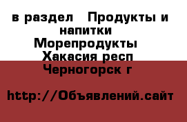  в раздел : Продукты и напитки » Морепродукты . Хакасия респ.,Черногорск г.